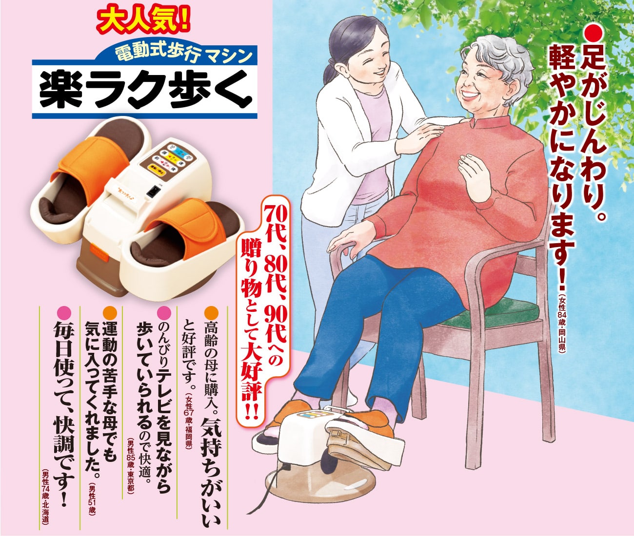 大人気！電動式歩行マシン 楽ラク歩く　70代、80
			代、90代への贈り物として大好評！！●足元がポカポカ。元気になるみたい（女性84
			歳・岡山県）●足が軽やかでスムーズなことを実感。（男性60歳・岡山県）●のんびりテレビを見ながら歩いていられるので快適。（男性85
			歳・東京都）●運動の苦手な母でも気に入ってくれました。（男性51歳）●毎日使って、快調です！（男性74歳・北海道）